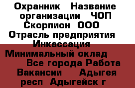 Охранник › Название организации ­ ЧОП Скорпион, ООО › Отрасль предприятия ­ Инкассация › Минимальный оклад ­ 15 000 - Все города Работа » Вакансии   . Адыгея респ.,Адыгейск г.